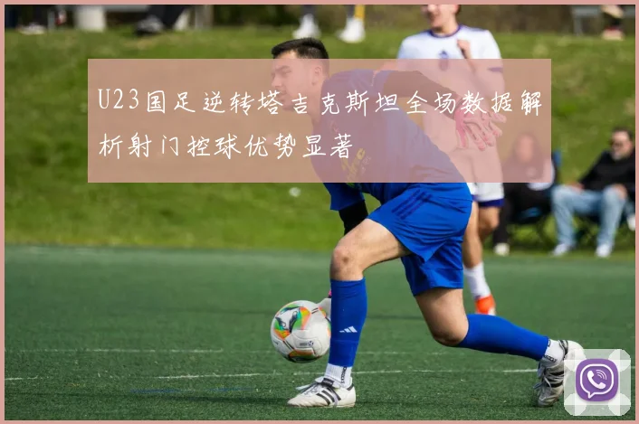 U23国足逆转塔吉克斯坦全场数据解析射门控球优势显著