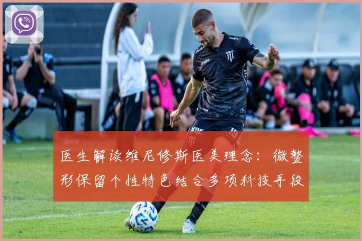 医生解读维尼修斯医美理念:微整形保留个性特色结合多项科技手段