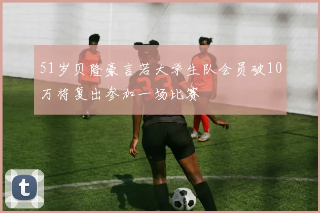 51岁贝隆豪言若大学生队会员破10万将复出参加一场比赛