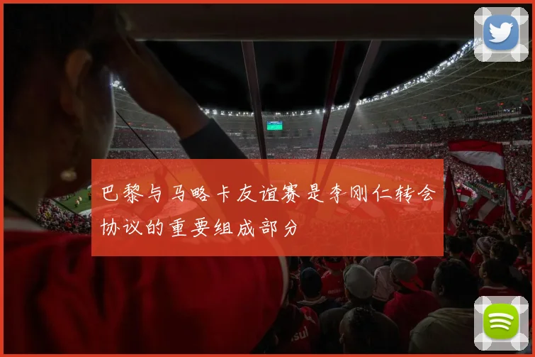 巴黎与马略卡友谊赛是李刚仁转会协议的重要组成部分