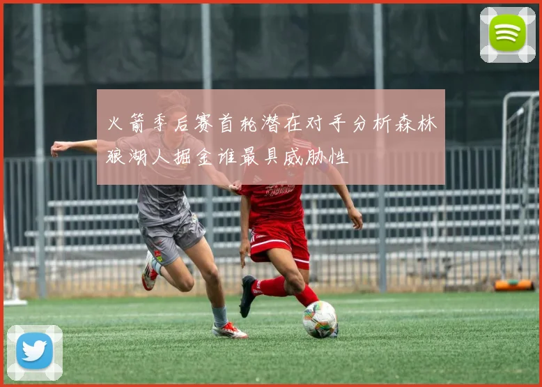 火箭季后赛首轮潜在对手分析森林狼湖人掘金谁最具威胁性