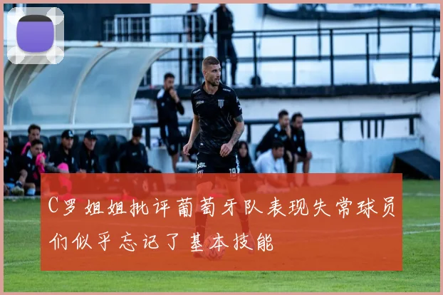 C罗姐姐批评葡萄牙队表现失常球员们似乎忘记了基本技能