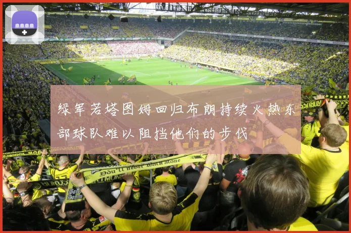 绿军若塔图姆回归布朗持续火热东部球队难以阻挡他们的步伐