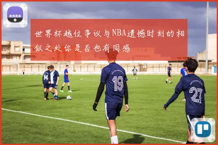 世界杯越位争议与NBA遗憾时刻的相似之处你是否也有同感