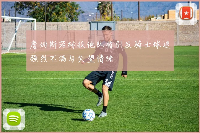 詹姆斯若转投他队将引发骑士球迷强烈不满与失望情绪