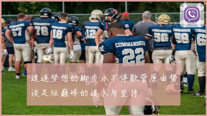 追逐梦想的脚步永不停歇菅原由势谈足坛巅峰的追求与坚持