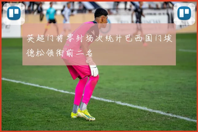 英超门将零封场次统计巴西国门埃德松领衔前二名