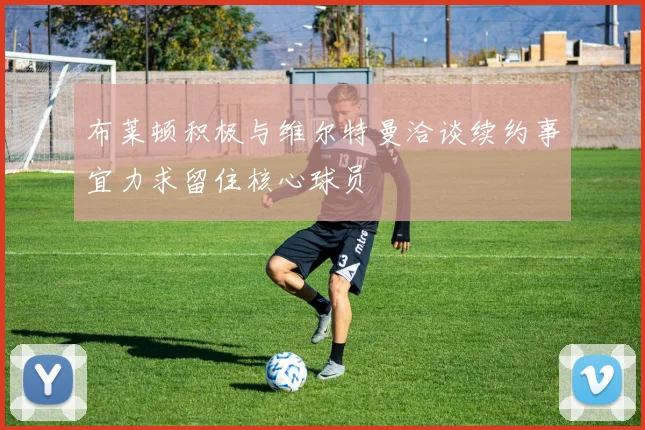 布莱顿积极与维尔特曼洽谈续约事宜力求留住核心球员
