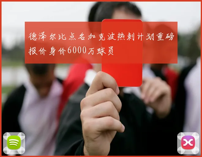 德泽尔比点名加克波热刺计划重磅报价身价6000万球员