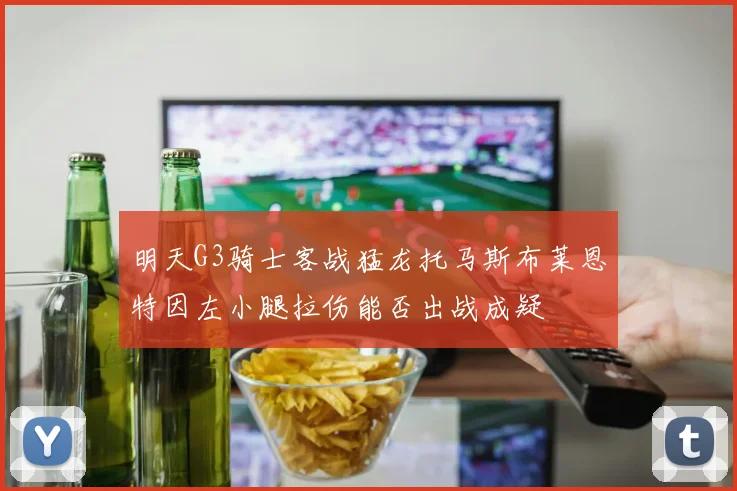 明天G3骑士客战猛龙托马斯布莱恩特因左小腿拉伤能否出战成疑