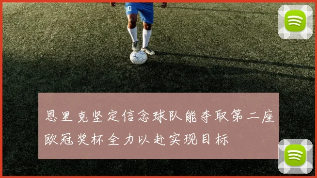 恩里克坚定信念球队能夺取第二座欧冠奖杯全力以赴实现目标