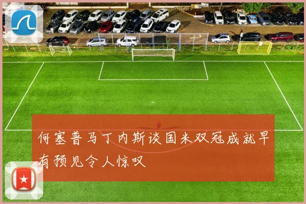 何塞普马丁内斯谈国米双冠成就早有预见令人惊叹