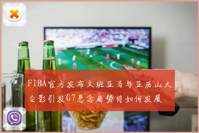FIBA官方发布文班亚马与亚历山大合影引发G7悬念局势将如何发展