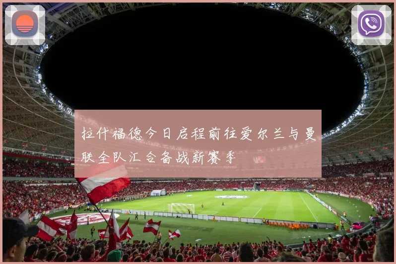 拉什福德今日启程前往爱尔兰与曼联全队汇合备战新赛季