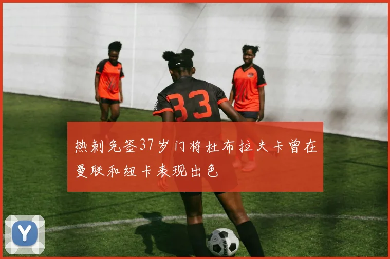 热刺免签37岁门将杜布拉夫卡曾在曼联和纽卡表现出色