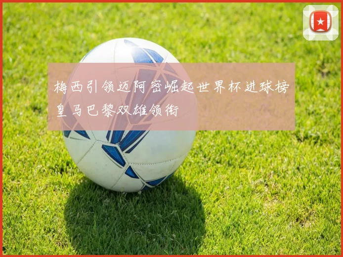 梅西引领迈阿密崛起世界杯进球榜皇马巴黎双雄领衔