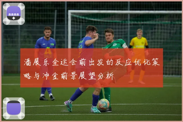 潘展乐全运会前出发的反应优化策略与冲金前景展望分析