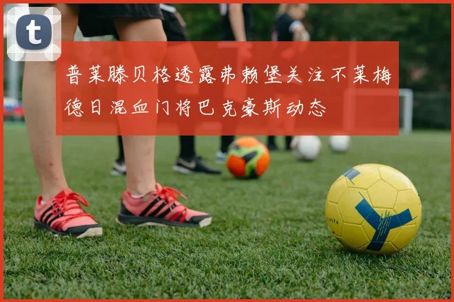 普莱滕贝格透露弗赖堡关注不莱梅德日混血门将巴克豪斯动态