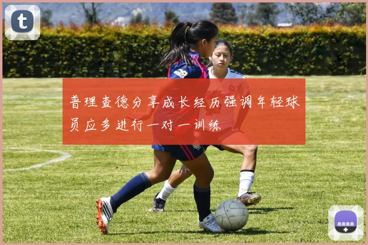 普理查德分享成长经历强调年轻球员应多进行一对一训练