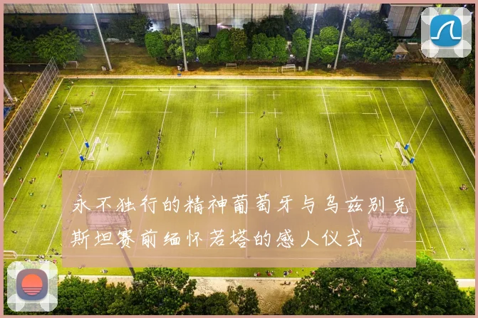 永不独行的精神葡萄牙与乌兹别克斯坦赛前缅怀若塔的感人仪式