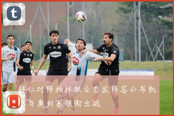 拜仁对阵柏林联合首发阵容公布凯恩与奥利塞领衔出战