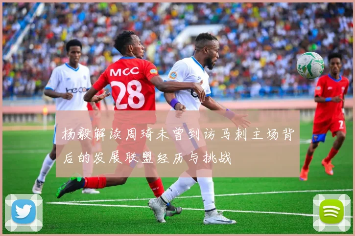 杨毅解读周琦未曾到访马刺主场背后的发展联盟经历与挑战