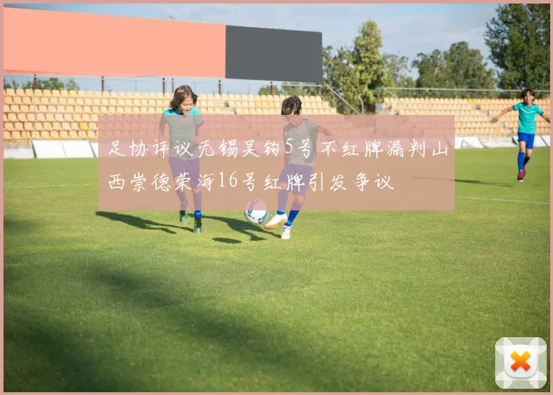 足协评议无锡吴钩5号不红牌漏判山西崇德荣海16号红牌引发争议