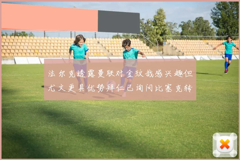 法尔克透露曼联对金玟哉感兴趣但尤文更具优势拜仁已询问比塞克转会情况