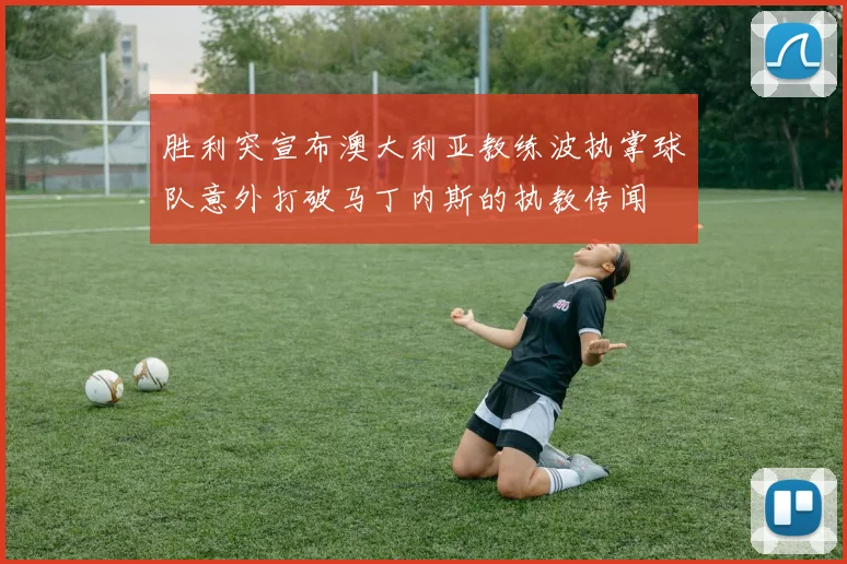 胜利突宣布澳大利亚教练波执掌球队意外打破马丁内斯的执教传闻