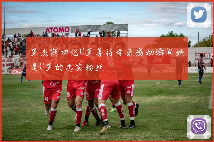 罗杰斯回忆C罗善待母亲感动瞬间她是C罗的忠实粉丝