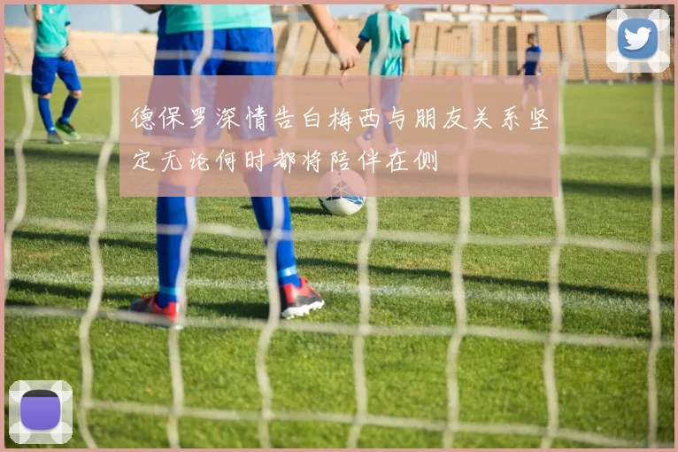 德保罗深情告白梅西与朋友关系坚定无论何时都将陪伴在侧
