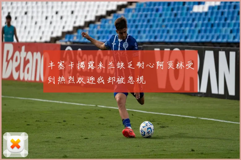 丰塞卡揭露米兰缺乏耐心阿莫林受到热烈欢迎我却被忽视