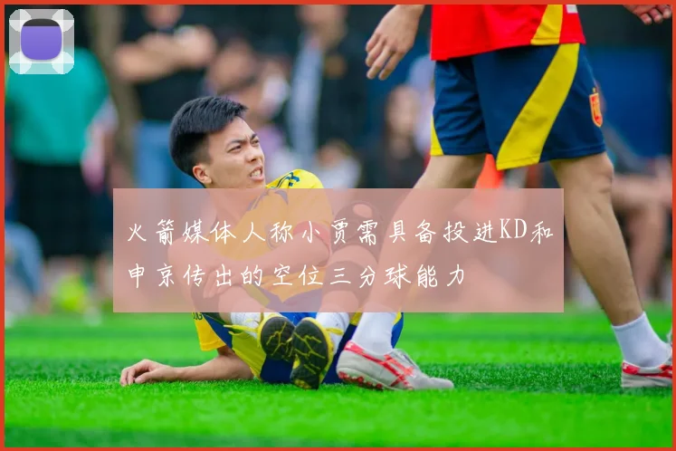 火箭媒体人称小贾需具备投进KD和申京传出的空位三分球能力