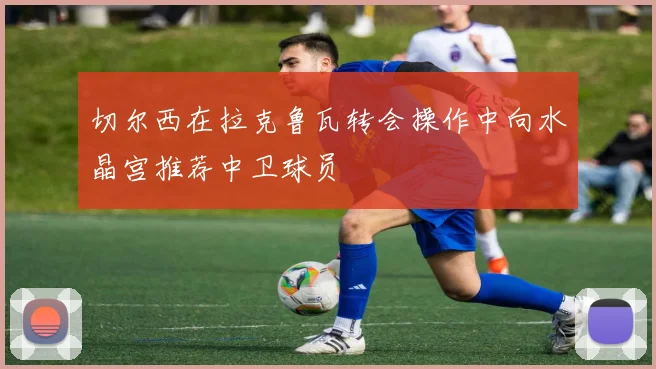 切尔西在拉克鲁瓦转会操作中向水晶宫推荐中卫球员